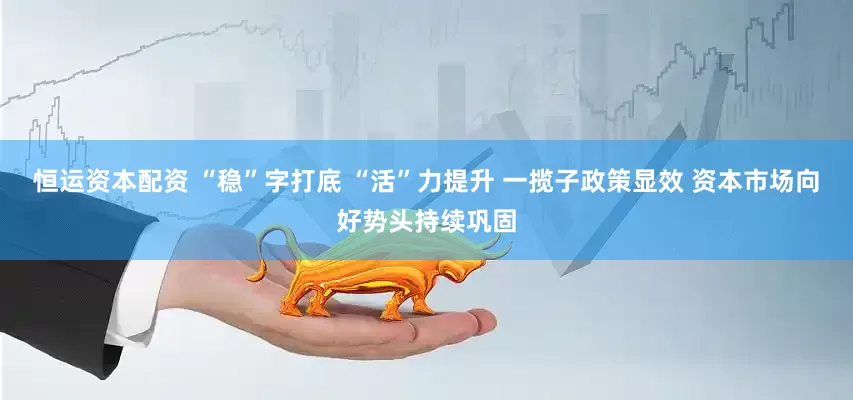 恒运资本配资 “稳”字打底 “活”力提升 一揽子政策显效 资本市场向好势头持续巩固