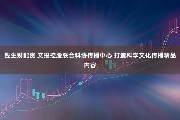 钱生财配资 文投控股联合科协传播中心 打造科学文化传播精品内容