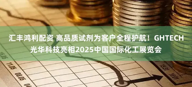 汇丰鸿利配资 高品质试剂为客户全程护航！GHTECH光华科技亮相2025中国国际化工展览会