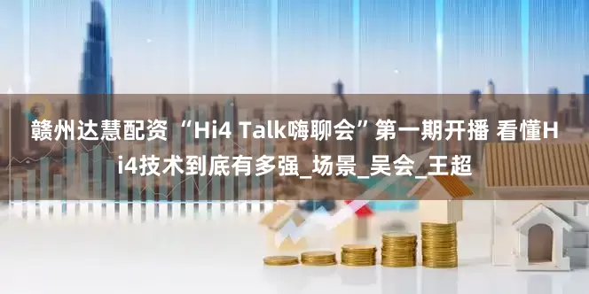 赣州达慧配资 “Hi4 Talk嗨聊会”第一期开播 看懂Hi4技术到底有多强_场景_吴会_王超