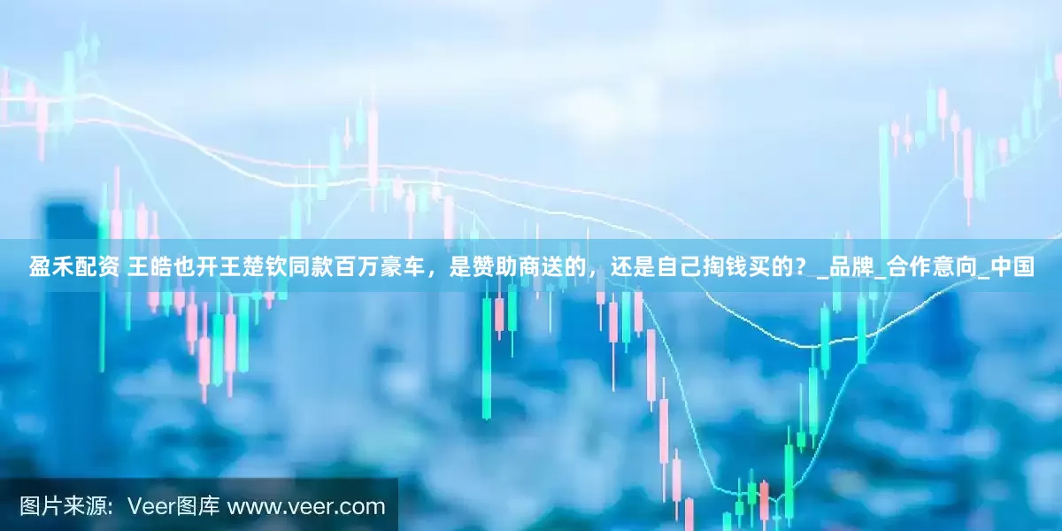 盈禾配资 王皓也开王楚钦同款百万豪车,是赞助商送的,还是自己掏钱买的?_品牌_合作意向_中国