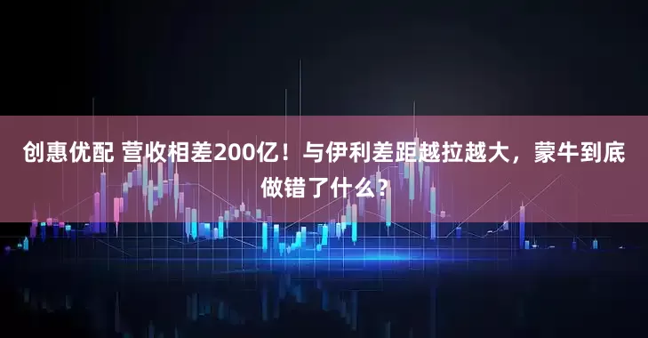 创惠优配 营收相差200亿!与伊利差距越拉越大,蒙牛到底做错了什么?