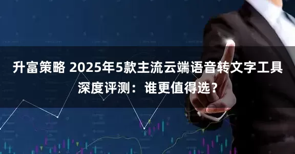 升富策略 2025年5款主流云端语音转文字工具深度评测:谁更值得选?