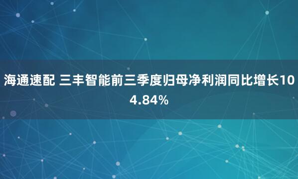 海通速配 三丰智能前三季度归母净利润同比增长104.84%