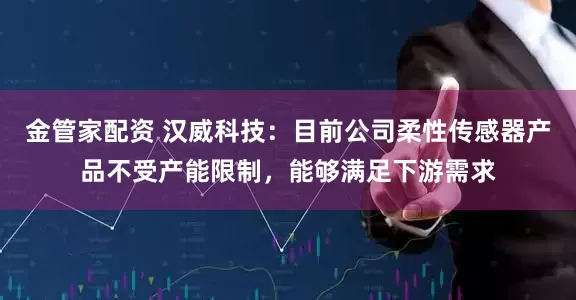 金管家配资 汉威科技：目前公司柔性传感器产品不受产能限制，能够满足下游需求