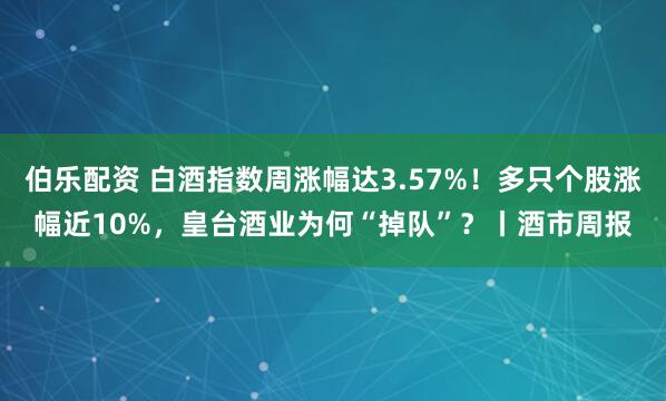 伯乐配资 白酒指数周涨幅达3.57%！多只个股涨幅近10%，皇台酒业为何“掉队”？丨酒市周报