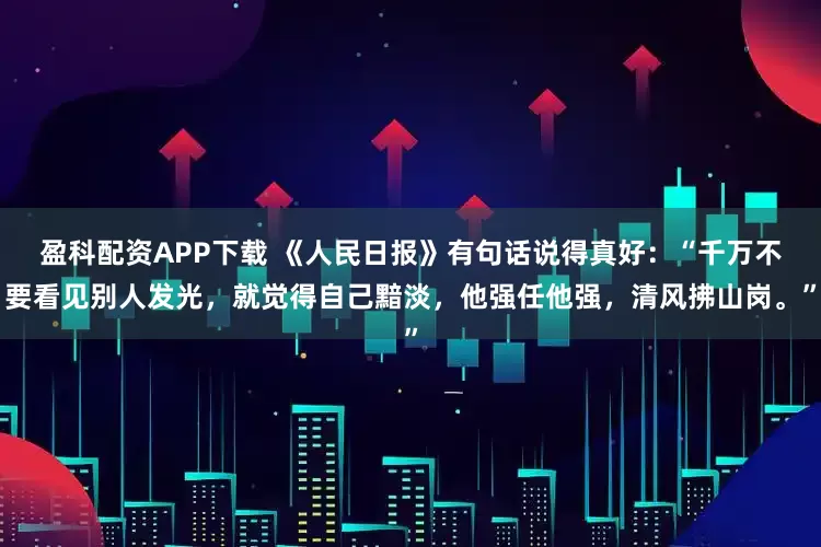 盈科配资APP下载 《人民日报》有句话说得真好：“千万不要看见别人发光，就觉得自己黯淡，他强任他强，清风拂山岗。”
