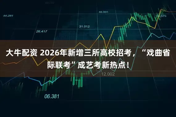 大牛配资 2026年新增三所高校招考,“戏曲省际联考”成艺考新热点!
