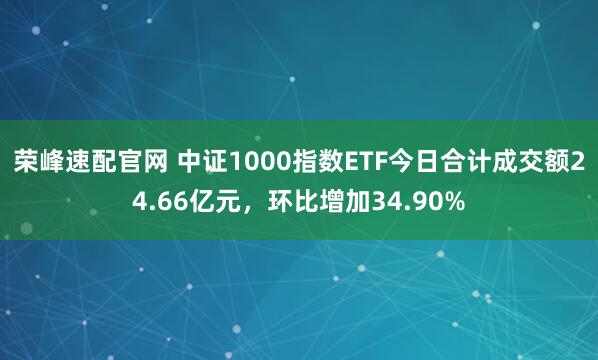 荣峰速配官网 中证1000指数ETF今日合计成交额24.66亿元，环比增加34.90%