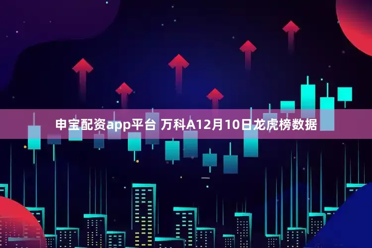 申宝配资app平台 万科A12月10日龙虎榜数据