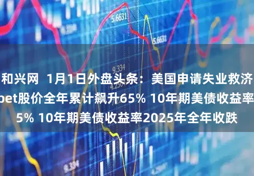 和兴网  1月1日外盘头条：美国申请失业救济人数下滑 Alphabet股价全年累计飙升65% 10年期美债收益率2025年全年收跌