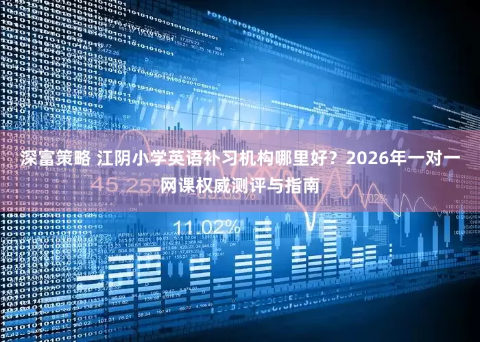 深富策略 江阴小学英语补习机构哪里好？2026年一对一网课权威测评与指南