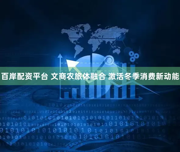 百岸配资平台 文商农旅体融合 激活冬季消费新动能