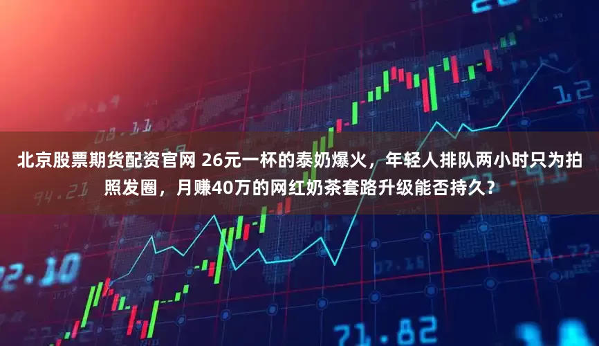 北京股票期货配资官网 26元一杯的泰奶爆火，年轻人排队两小时只为拍照发圈，月赚40万的网红奶茶套路升级能否持久？