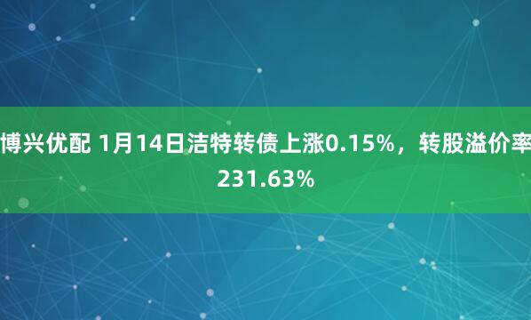 博兴优配 1月14日洁特转债上涨0.15%，转股溢价率231.63%